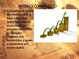 INTERÉS COMPUESTO
1. Calculamos el monto
del interés sobre la
base inicial mas
todos los intereses
acumulados en
periodos anteriores;
es decir, los
intereses son
reinvertidos y pasan
a convertirse en
nuevo capital.
 