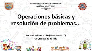 Operaciones básicas y
resolución de problemas...
Docente William S. Díaz (Matemáticas 5°)
Cali, febrero 28 de 2023
INSTITUCIÓN EDUCATIVA TÉCNICO INDUSTRIAL
ANTONIO JOSÉ CAMACHO
SEDE OLGA LUCÍA LLOREDA
CALI-COLOMBIA
2023
 