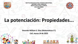 La potenciación: Propiedades...
Docente William S. Díaz (Matemáticas 5°)
Cali, marzo 14 de 2023
INSTITUCIÓN EDUCATIVA TÉCNICO INDUSTRIAL
ANTONIO JOSÉ CAMACHO
SEDE OLGA LUCÍA LLOREDA
CALI-COLOMBIA
2023
 
