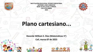 Plano cartesiano...
Docente William S. Díaz (Matemáticas 5°)
Cali, marzo 07 de 2023
INSTITUCIÓN EDUCATIVA TÉCNICO INDUSTRIAL
ANTONIO JOSÉ CAMACHO
SEDE OLGA LUCÍA LLOREDA
CALI-COLOMBIA
2023
 