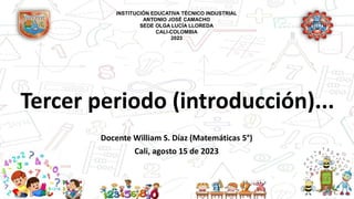 Tercer periodo (introducción)...
Docente William S. Díaz (Matemáticas 5°)
Cali, agosto 15 de 2023
INSTITUCIÓN EDUCATIVA TÉCNICO INDUSTRIAL
ANTONIO JOSÉ CAMACHO
SEDE OLGA LUCÍA LLOREDA
CALI-COLOMBIA
2023
 
