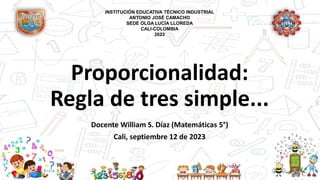 Proporcionalidad:
Regla de tres simple...
Docente William S. Díaz (Matemáticas 5°)
Cali, septiembre 12 de 2023
INSTITUCIÓN EDUCATIVA TÉCNICO INDUSTRIAL
ANTONIO JOSÉ CAMACHO
SEDE OLGA LUCÍA LLOREDA
CALI-COLOMBIA
2023
 