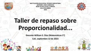 Taller de repaso sobre
Proporcionalidad...
Docente William S. Díaz (Matemáticas 5°)
Cali, septiembre 12 de 2023
INSTITUCIÓN EDUCATIVA TÉCNICO INDUSTRIAL
ANTONIO JOSÉ CAMACHO
SEDE OLGA LUCÍA LLOREDA
CALI-COLOMBIA
2023
 