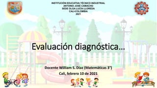 Evaluación diagnóstica…
Docente William S. Díaz (Matemáticas 3°)
Cali, febrero 10 de 2021
INSTITUCIÓN EDUCATIVA TÉCNICO INDUSTRIAL
ANTONIO JOSÉ CAMACHO
SEDE OLGA LUCÍA LLOREDA
CALI-COLOMBIA
2021
 