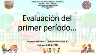 Evaluación del
primer período…
Docente William S. Díaz (Matemáticas 3°)
Cali, Abril 06 de 2021
INSTITUCIÓN EDUCATIVA TÉCNICO INDUSTRIAL
ANTONIO JOSÉ CAMACHO
SEDE OLGA LUCÍA LLOREDA
CALI-COLOMBIA
2021
 