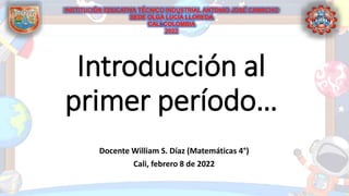 Introducción al
primer período…
Docente William S. Díaz (Matemáticas 4°)
Cali, febrero 8 de 2022
 