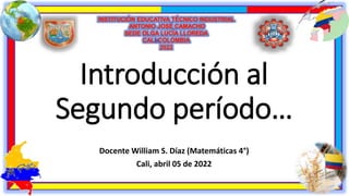 Introducción al
Segundo período…
Docente William S. Díaz (Matemáticas 4°)
Cali, abril 05 de 2022
 