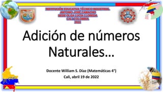 Adición de números
Naturales…
Docente William S. Díaz (Matemáticas 4°)
Cali, abril 19 de 2022
 