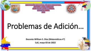 Problemas de Adición…
Docente William S. Díaz (Matemáticas 4°)
Cali, mayo 03 de 2022
 