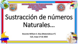 Sustracción de números
Naturales…
Docente William S. Díaz (Matemáticas 4°)
Cali, mayo 17 de 2022
 