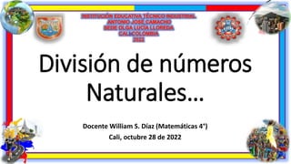 División de números
Naturales…
Docente William S. Díaz (Matemáticas 4°)
Cali, octubre 28 de 2022
 