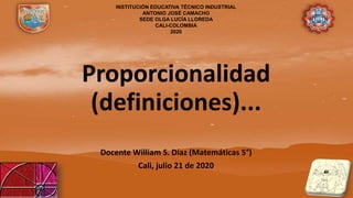 Proporcionalidad
(definiciones)...
Docente William S. Díaz (Matemáticas 5°)
Cali, julio 21 de 2020
INSTITUCIÓN EDUCATIVA TÉCNICO INDUSTRIAL
ANTONIO JOSÉ CAMACHO
SEDE OLGA LUCÍA LLOREDA
CALI-COLOMBIA
2020
 