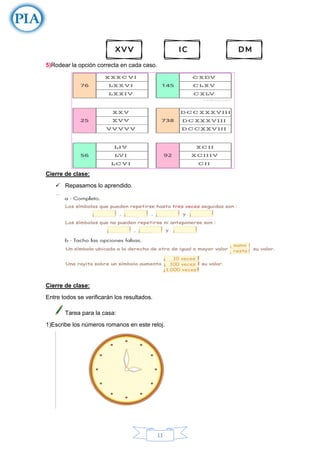 11
5)Rodear la opción correcta en cada caso.
Cierre de clase:
✓ Repasamos lo aprendido.
Cierre de clase:
Entre todos se verificarán los resultados.
Tarea para la casa:
1)Escribe los números romanos en este reloj.
 