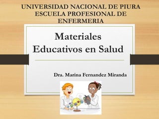 Materiales
Educativos en Salud
Dra. Marina Fernandez Miranda
UNIVERSIDAD NACIONAL DE PIURA
ESCUELA PROFESIONAL DE
ENFERMERIA
 