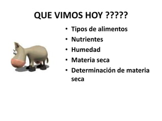 QUE VIMOS HOY ?????
• Tipos de alimentos
• Nutrientes
• Humedad
• Materia seca
• Determinación de materia
seca
 