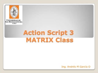 Action Script 3 MATRIX Class Ing. Andrés M García O 