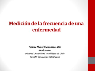 Mediciónde lafrecuenciade una
enfermedad
Ricardo Muñoz Maldonado, MSc
Nutricionista
Docente Universidad Tecnológica de Chile
INACAP Concepción Talcahuano
 