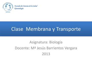 Escuela de Ciencias de la Salud
Kinesiología

Clase Membrana y Transporte
Asignatura: Biología
Docente: Mª Jesús Barrientos Vergara
2013

 