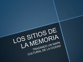 LOS SITIOS DE LA MEMORIA TRAZANDO UN MAPA CULTURAL DE LA CIUDAD 