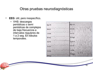 Otras pruebas neurodiagnósticas
• EEG: útil, pero inespecífico.
– VHS: descargas
periódicas o semi
periódicas de complejos
de baja frecuencia a
intervalos regulares de
1 a 2 seg. En lóbulos
temporales.
18
 