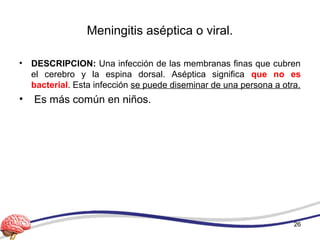 Meningitis aséptica o viral.
• DESCRIPCION: Una infección de las membranas finas que cubren
el cerebro y la espina dorsal. Aséptica significa que no es
bacterial. Esta infección se puede diseminar de una persona a otra.
• Es más común en niños.
26
 