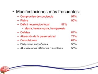 • Manifestaciones más frecuentes:
– Compromiso de conciencia 97%
– Fiebre 90%
– Déficit neurológico focal 87%
• afasia, hemianopsia, hemiparesia
– Cefalea 81%
– Alteración de la personalidad 71%
– Convulsiones 67%
– Disfunción autonómica 50%
– Alucinaciones olfatorias o auditivas 50%
31
 