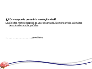 ¿Cómo se puede prevenir la meningitis viral?
Lavarse las manos después de usar el sanitario. Siempre lávese las manos
después de cambiar pañales.
……………………………caso clìnico
39
 