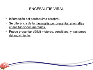 ENCEFALITIS VIRAL
• Inflamación del parénquima cerebral.
• Se diferencia de la meningitis por presentar anomalías
en las funciones mentales.
• Puede presentar déficit motores, sensitivos, y trastornos
del movimiento.
4
 
