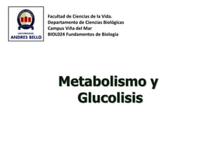 Metabolismo y
Glucolisis
Facultad de Ciencias de la Vida.
Departamento de Ciencias Biológicas
Campus Viña del Mar
BIOL024 Fundamentos de Biología
 