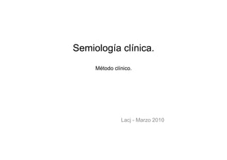 Semiología clínica.
     Método clínico.




               Lacj - Marzo 2010
 