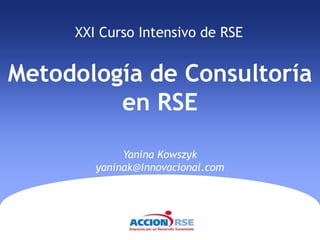 XXI Curso Intensivo de RSE


Metodología de Consultoría
         en RSE
             Yanina Kowszyk
        yaninak@innovacional.com
 