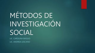 MÉTODOS DE
INVESTIGACIÓN
SOCIAL
LIC. CAROLINA BASILIO
LIC. ANDREA LESCANO
 