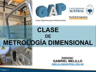 Clase Metrología Dimensional
Página 1
CLASE
DE
METROLOGÍA DIMENSIONAL
Instructor:
GABRIEL MELILLO
GMELILLO@AUSTRAL.EDU.AR
 