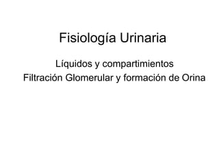 Fisiología Urinaria
Líquidos y compartimientos
Filtración Glomerular y formación de Orina
 