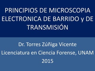 PRINCIPIOS DE MICROSCOPIA
ELECTRONICA DE BARRIDO y DE
TRANSMISIÓN
Dr. Torres Zúñiga Vicente
Licenciatura en Ciencia Forense, UNAM
2015
 
