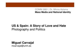COMM 3681 | Dr. Minna Aslama
                   Mass Media and National Identity




US & Spain: A Story of Love and Hate
Photography and Politics



Miguel Carvajal
mcarvajal@umh.es
 