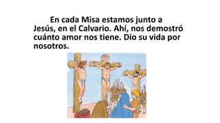 En cada Misa estamos junto a
Jesús, en el Calvario. Ahí, nos demostró
cuánto amor nos tiene. Dio su vida por
nosotros.
 