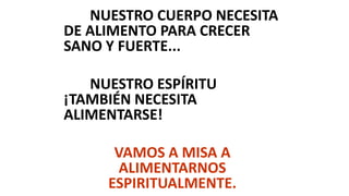 NUESTRO CUERPO NECESITA
DE ALIMENTO PARA CRECER
SANO Y FUERTE...
NUESTRO ESPÍRITU
¡TAMBIÉN NECESITA
ALIMENTARSE!
VAMOS A MISA A
ALIMENTARNOS
ESPIRITUALMENTE.
 