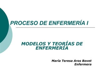 PROCESO DE ENFERMERÍA I


   MODELOS Y TEORÍAS DE
       ENFERMERÍA

            María Teresa Aros Bovet
                         Enfermera
 