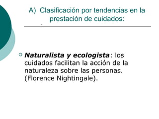 A) Clasificación por tendencias en la
           prestación de cuidados:
         .




   Naturalista y ecologista: los
    cuidados facilitan la acción de la
    naturaleza sobre las personas.
    (Florence Nightingale).
 