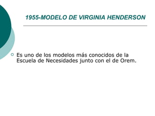 1955-MODELO DE VIRGINIA HENDERSON




   Es uno de los modelos más conocidos de la
    Escuela de Necesidades junto con el de Orem.
 