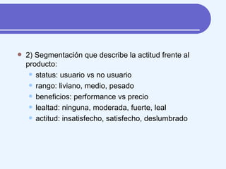 2) Segmentación que describe la actitud frente al producto: status: usuario vs no usuario rango: liviano, medio, pesado beneficios: performance vs precio lealtad: ninguna, moderada, fuerte, leal actitud: insatisfecho, satisfecho, deslumbrado 