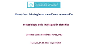 Maestría en Psicología con mención en Intervención
Metodología de la investigación científica
Docente: Varna Hernández Junco, PhD
16, 17, 23, 24, 29, 30 de mayo del 2020
 