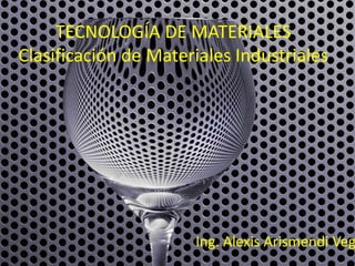 TECNOLOGÍA DE MATERIALES
Clasificación de Materiales Industriales
Ing. Alexis Arismendi Veg
 