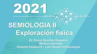 2021
Dr. Danny Sánchez Esquerre
Médico Internista
Hospital Essalud II – Luis Heysen Incháustegui
SEMIOLOGIA II
Exploración fisica
 