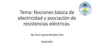 Tema: Nociones básica de
electricidad y asociación de
resistencias eléctricas.
Mg. Oscar Augusto Mendoza Coba
28/04/2022
 