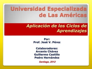 Universidad Especializada
         de Las Américas
     Aplicación de los Ciclos de
                  Aprendizajes




          Santiago, 2012
 