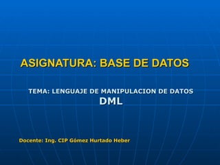 ASIGNATURA: BASE DE DATOS TEMA: LENGUAJE DE MANIPULACION DE DATOS DML Docente: Ing. CIP Gómez Hurtado Heber 