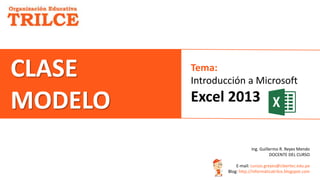 Ing. Guillermo R. Reyes Mendo
DOCENTE DEL CURSO
E-mail: cursos.greyes@cibertec.edu.pe
Blog: http://informáticatrilce.blogspot.com
CLASE
MODELO
Tema:
Introducción a Microsoft
Excel 2013
 
