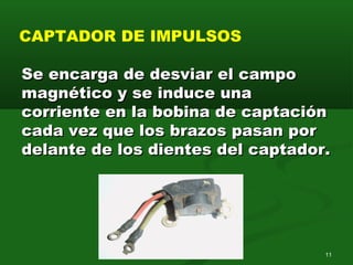 11
CAPTADOR DE IMPULSOS
Se encarga de desviar el campoSe encarga de desviar el campo
magnético y se induce unamagnético y se induce una
corriente en la bobina de captacióncorriente en la bobina de captación
cada vez que los brazos pasan porcada vez que los brazos pasan por
delante de los dientes del captador.delante de los dientes del captador.
 